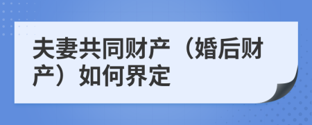 夫妻共同財產(chǎn)（婚后財產(chǎn)）如何界定