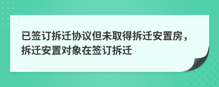 已簽訂拆遷協議但未取得拆遷安置房，拆遷安置對象在簽訂拆遷