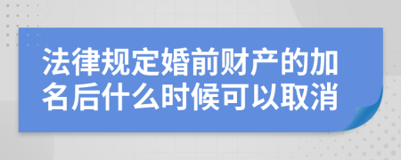 法律規(guī)定婚前財(cái)產(chǎn)的加名后什么時(shí)候可以取消