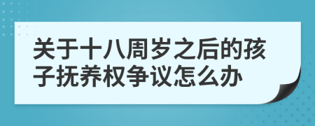 關(guān)于十八周歲之后的孩子撫養(yǎng)權(quán)爭(zhēng)議怎么辦