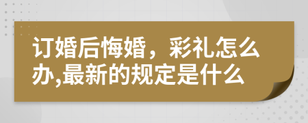 訂婚后悔婚，彩禮怎么辦,最新的規(guī)定是什么