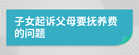 子女起訴父母要撫養(yǎng)費(fèi)的問(wèn)題