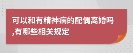 可以和有精神病的配偶離婚嗎,有哪些相關規(guī)定