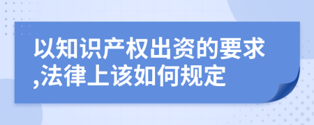 以知識產(chǎn)權(quán)出資的要求,法律上該如何規(guī)定