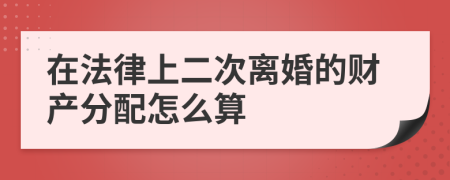 在法律上二次離婚的財產(chǎn)分配怎么算