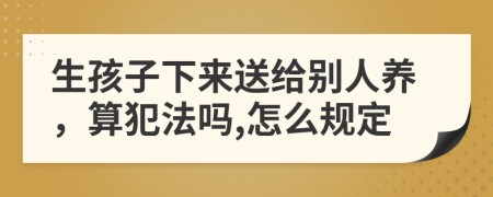 生孩子下來送給別人養(yǎng)，算犯法嗎,怎么規(guī)定