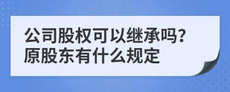公司股權可以繼承嗎？原股東有什么規(guī)定