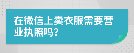 在微信上賣衣服需要營(yíng)業(yè)執(zhí)照嗎？