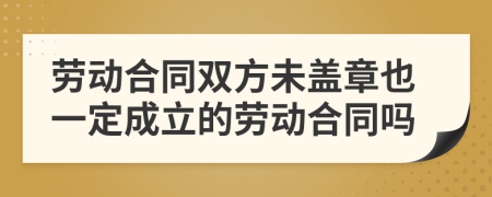 勞動合同雙方未蓋章也一定成立的勞動合同嗎