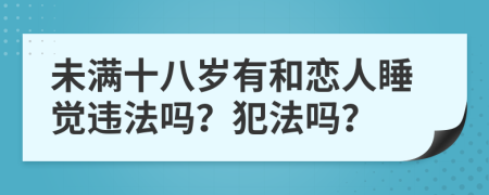 未滿(mǎn)十八歲有和戀人睡覺(jué)違法嗎？犯法嗎？