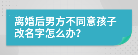 離婚后男方不同意孩子改名字怎么辦？