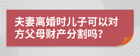 夫妻離婚時兒子可以對方父母財產(chǎn)分割嗎？
