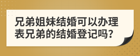 兄弟姐妹結婚可以辦理表兄弟的結婚登記嗎？