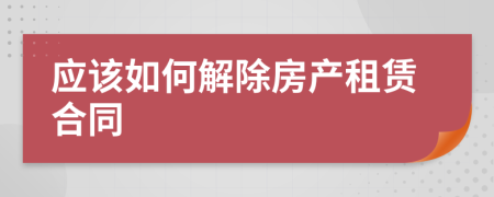 應(yīng)該如何解除房產(chǎn)租賃合同