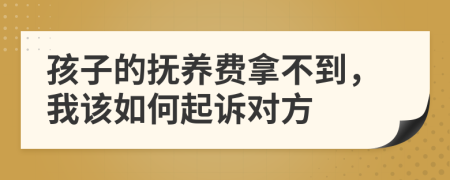 孩子的撫養(yǎng)費(fèi)拿不到,我該如何起訴對(duì)方