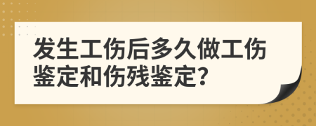 發(fā)生工傷后多久做工傷鑒定和傷殘鑒定？