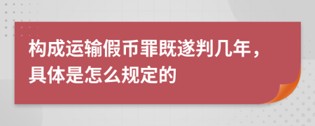 構(gòu)成運(yùn)輸假幣罪既遂判幾年，具體是怎么規(guī)定的