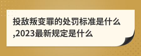 投敵叛變罪的處罰標(biāo)準(zhǔn)是什么,2023最新規(guī)定是什么