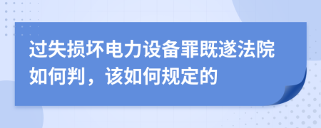 過失損壞電力設(shè)備罪既遂法院如何判，該如何規(guī)定的