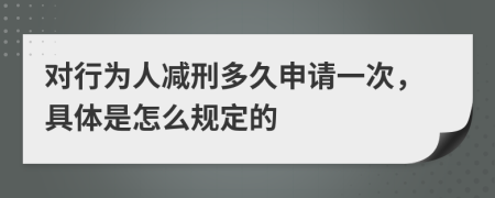 對行為人減刑多久申請一次，具體是怎么規(guī)定的