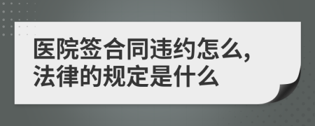 醫(yī)院簽合同違約怎么,法律的規(guī)定是什么