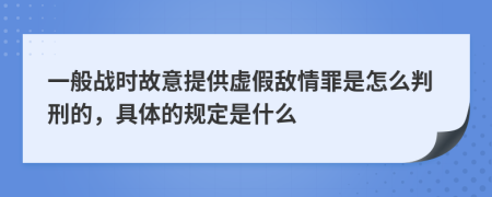一般戰(zhàn)時(shí)故意提供虛假敵情罪是怎么判刑的，具體的規(guī)定是什么