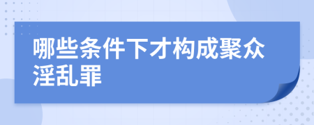 哪些條件下才構(gòu)成聚眾淫亂罪