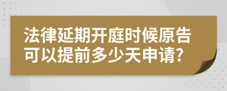 法律延期開(kāi)庭時(shí)候原告可以提前多少天申請(qǐng)?