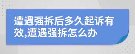 遭遇強拆后多久起訴有效,遭遇強拆怎么辦