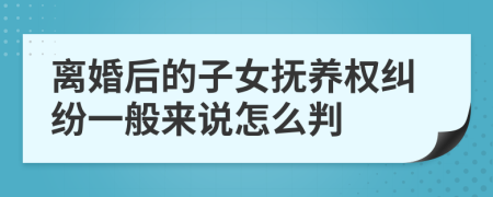離婚后的子女撫養(yǎng)權(quán)糾紛一般來(lái)說(shuō)怎么判