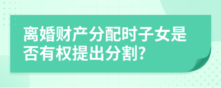 離婚財產(chǎn)分配時子女是否有權提出分割?