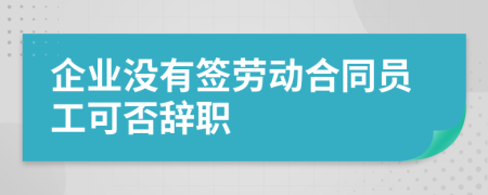 企業(yè)沒有簽勞動合同員工可否辭職