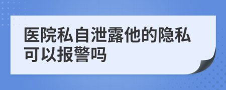 醫(yī)院私自泄露他的隱私可以報(bào)警嗎