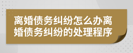 離婚債務(wù)糾紛怎么辦離婚債務(wù)糾紛的處理程序