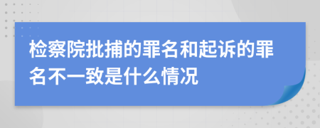 檢察院批捕的罪名和起訴的罪名不一致是什么情況