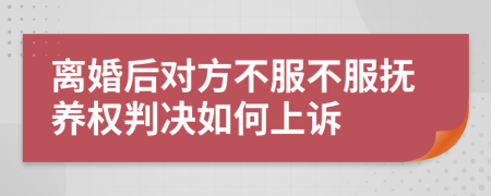 離婚后對方不服不服撫養(yǎng)權判決如何上訴