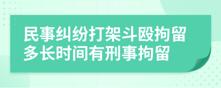 民事糾紛打架斗毆拘留多長時(shí)間有刑事拘留