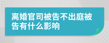 離婚官司被告不出庭被告有什么影響