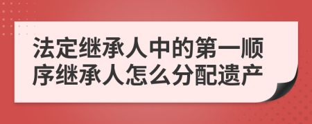 法定繼承人中的第一順序繼承人怎么分配遺產(chǎn)