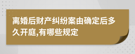 離婚后財(cái)產(chǎn)糾紛案由確定后多久開庭,有哪些規(guī)定