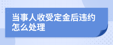 當(dāng)事人收受定金后違約怎么處理