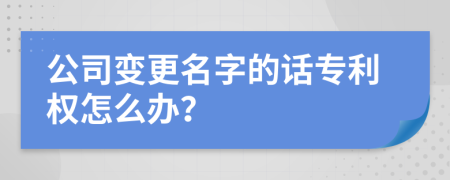 公司變更名字的話專利權(quán)怎么辦？