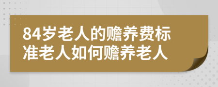 84歲老人的贍養(yǎng)費標準老人如何贍養(yǎng)老人