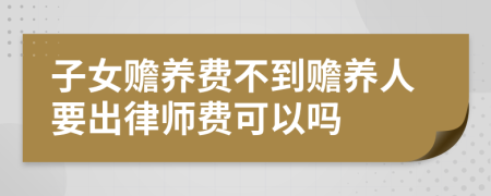 子女贍養(yǎng)費(fèi)不到贍養(yǎng)人要出律師費(fèi)可以嗎