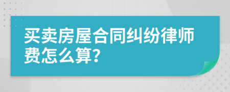 買賣房屋合同糾紛律師費怎么算？