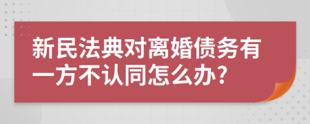 新民法典對離婚債務有一方不認同怎么辦?