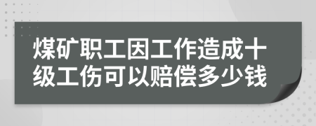 煤礦職工因工作造成十級(jí)工傷可以賠償多少錢(qián)
