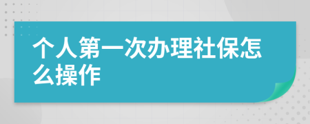 個人第一次辦理社保怎么操作