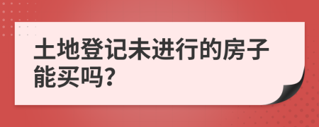 土地登記未進(jìn)行的房子能買嗎？