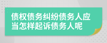 債權(quán)債務(wù)糾紛債務(wù)人應(yīng)當(dāng)怎樣起訴債務(wù)人呢